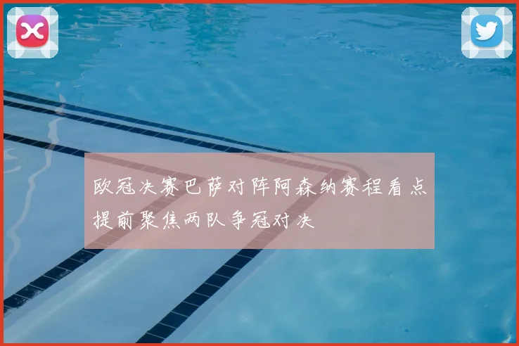 欧冠决赛巴萨对阵阿森纳赛程看点提前聚焦两队争冠对决
