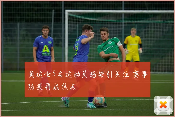 奥运会5名运动员感染引关注 赛事防疫再成焦点