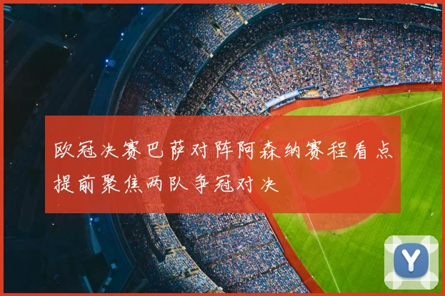 欧冠决赛巴萨对阵阿森纳赛程看点提前聚焦两队争冠对决