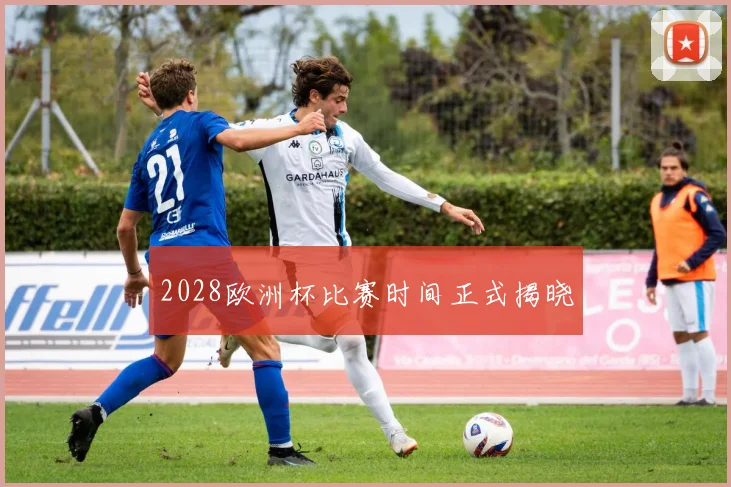 2028欧洲杯比赛时间正式揭晓