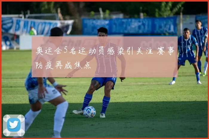 奥运会5名运动员感染引关注 赛事防疫再成焦点
