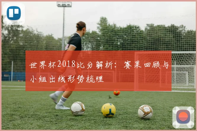 世界杯2018比分解析:赛果回顾与小组出线形势梳理