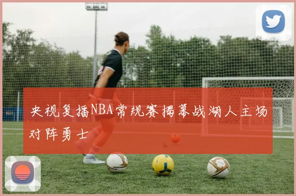 央视复播NBA常规赛揭幕战湖人主场对阵勇士