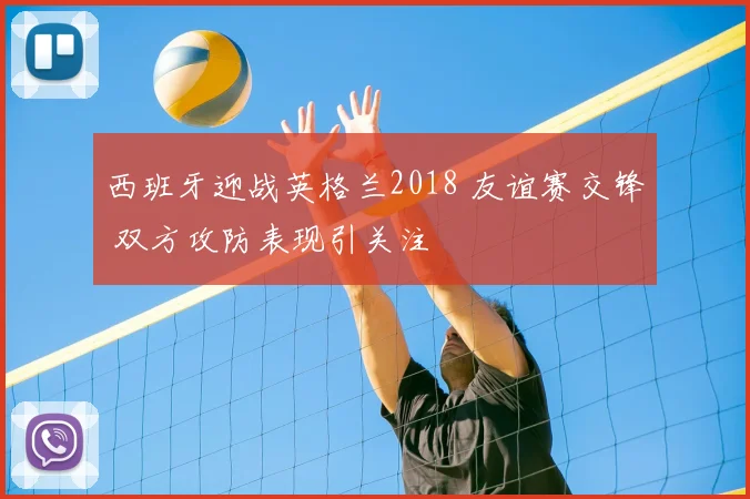 西班牙迎战英格兰2018 友谊赛交锋 双方攻防表现引关注