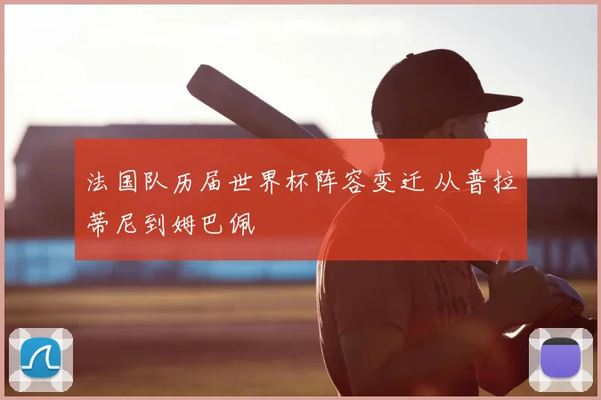 法国队历届世界杯阵容变迁 从普拉蒂尼到姆巴佩