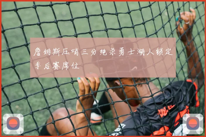 詹姆斯压哨三分绝杀勇士湖人锁定季后赛席位