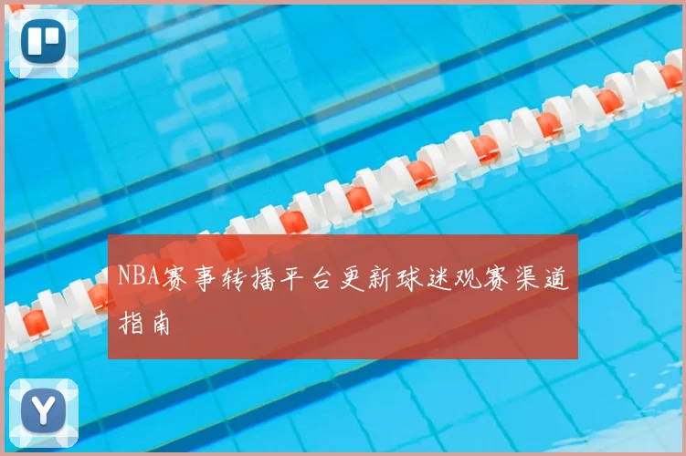 NBA赛事转播平台更新球迷观赛渠道指南