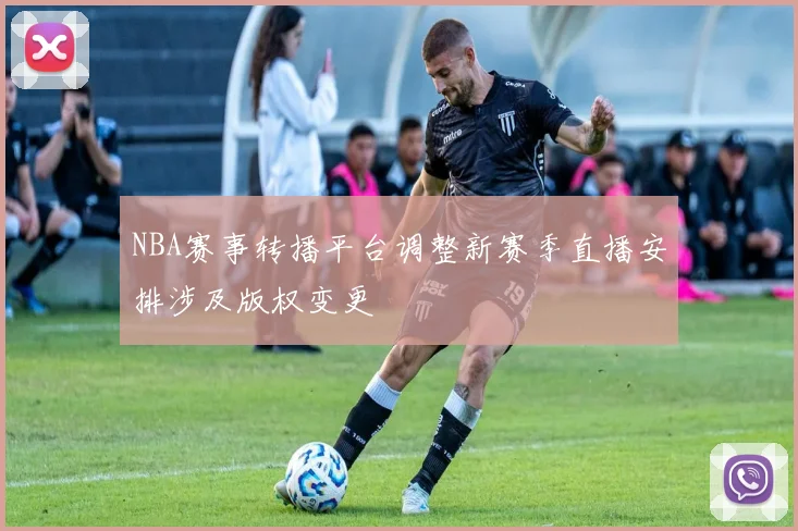 NBA赛事转播平台调整新赛季直播安排涉及版权变更