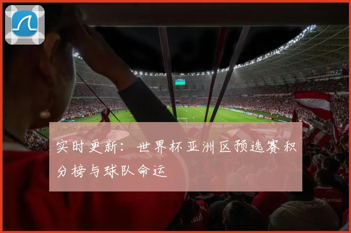 实时更新:世界杯亚洲区预选赛积分榜与球队命运