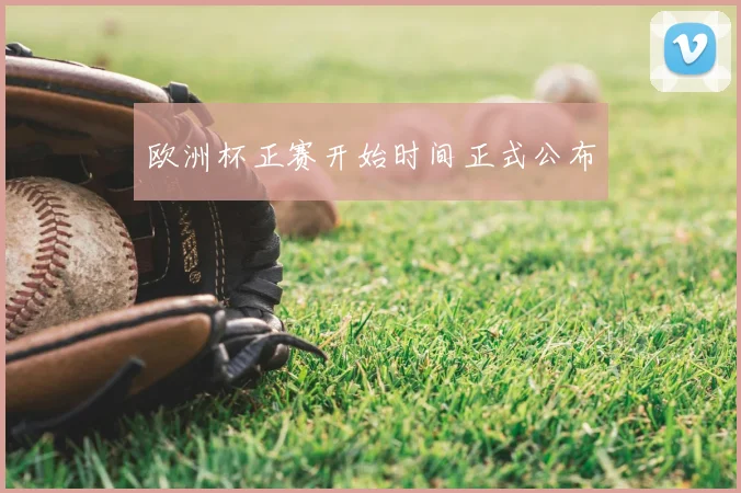 欧洲杯正赛开始时间正式公布