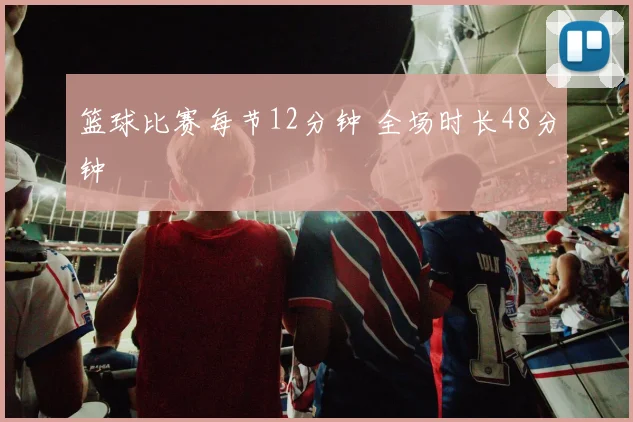 篮球比赛每节12分钟 全场时长48分钟
