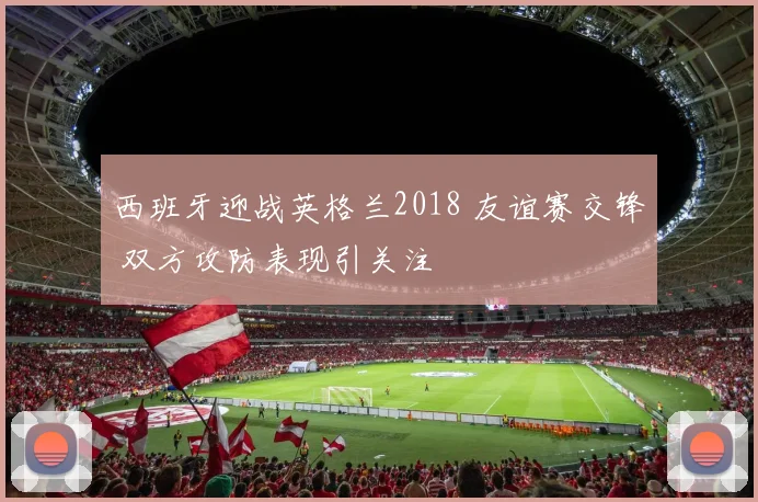 西班牙迎战英格兰2018 友谊赛交锋 双方攻防表现引关注